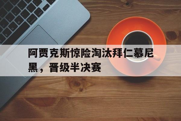 关于阿贾克斯惊险淘汰拜仁慕尼黑，晋级半决赛的信息