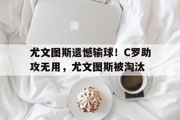 尤文图斯遗憾输球！C罗助攻无用，尤文图斯被淘汰的简单介绍