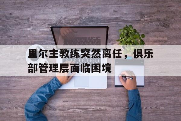 关于里尔主教练突然离任，俱乐部管理层面临困境的信息