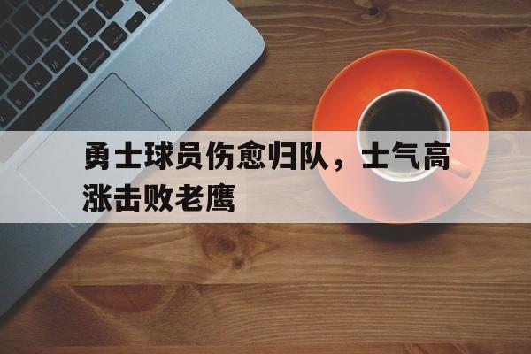 勇士球员伤愈归队，士气高涨击败老鹰的简单介绍