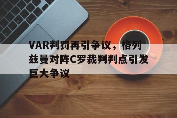 VAR判罚再引争议，格列兹曼对阵C罗裁判判点引发巨大争议格列兹曼在哪个俱乐部