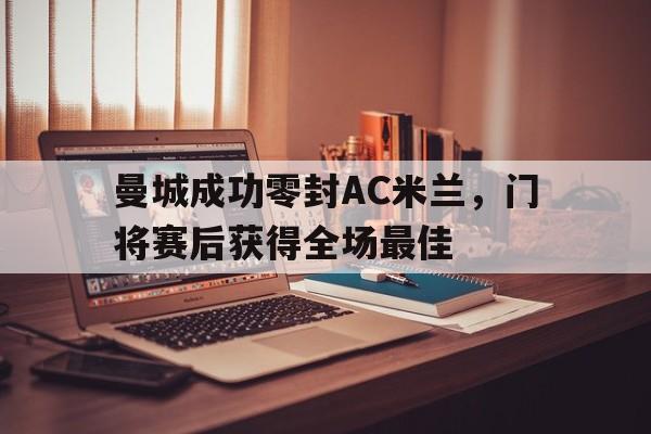 曼城成功零封AC米兰，门将赛后获得全场最佳